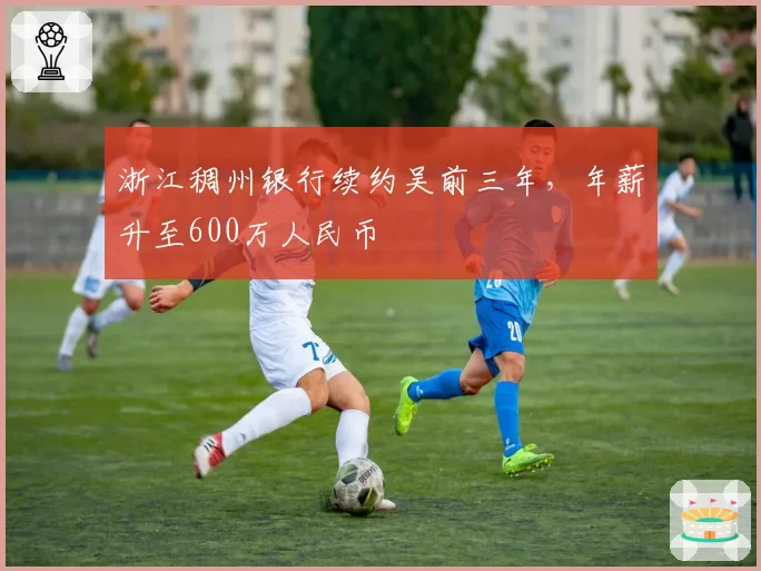 浙江稠州银行续约吴前三年，年薪升至600万人民币