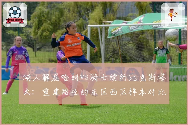 湖人解雇哈姆vs骑士续约比克斯塔夫：重建路径的东区西区样本对比