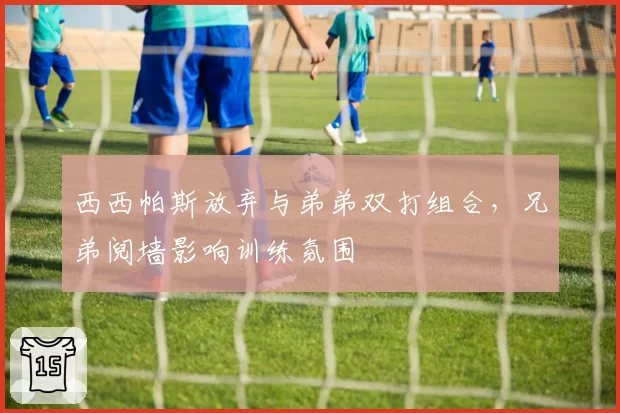 西西帕斯放弃与弟弟双打组合，兄弟阋墙影响训练氛围