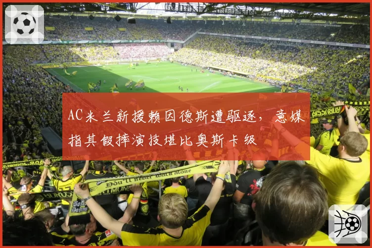AC米兰新援赖因德斯遭驱逐，意媒指其假摔演技堪比奥斯卡级