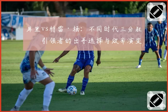 库里vs特雷·杨：不同时代三分狂潮引领者的出手选择与效率演变