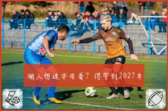 湖人想追字母哥？得等到2027年